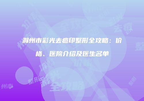 滁州市彩光去痘印整形全攻略：价格、医院介绍及医生名单