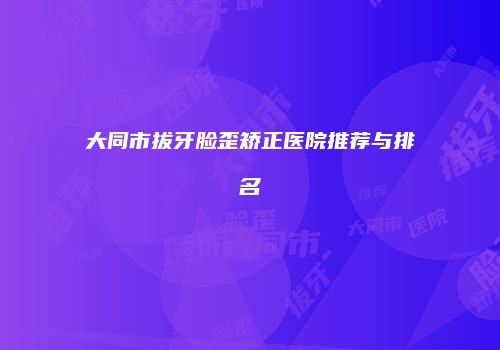 大同市拔牙脸歪矫正医院推荐与排名