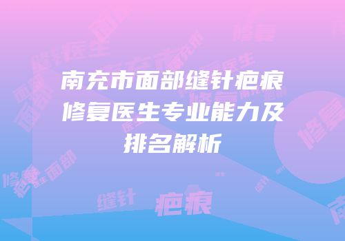 南充市面部缝针疤痕修复医生专业能力及排名解析