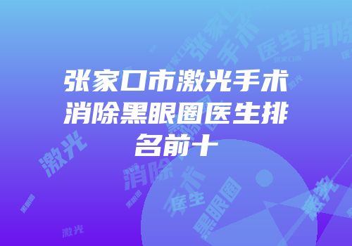 张家口市激光手术消除黑眼圈医生排名前十