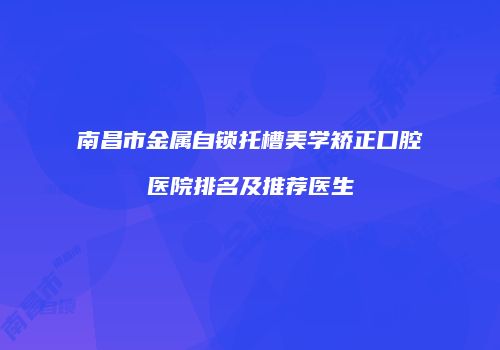 南昌市金属自锁托槽美学矫正口腔医院排名及推荐医生