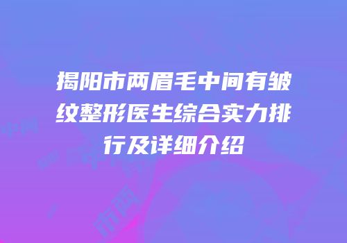 揭阳市两眉毛中间有皱纹整形医生综合实力排行及详细介绍
