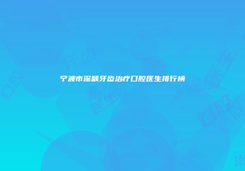 宁波市深龋牙齿治疗口腔医生排行榜