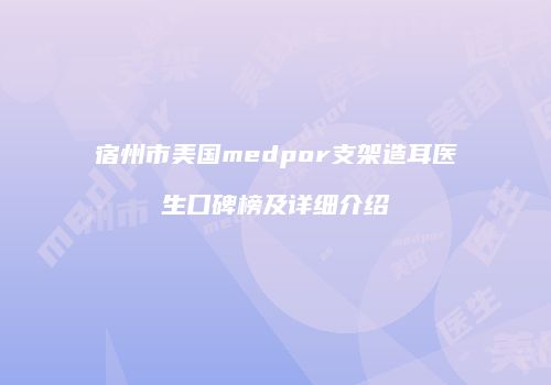 宿州市美国medpor支架造耳医生口碑榜及详细介绍