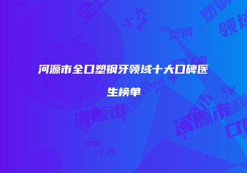 河源市全口塑钢牙领域十大口碑医生榜单