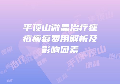 平顶山微晶治疗痤疮瘢痕费用解析及影响因素
