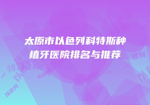太原市以色列科特斯种植牙医院排名与推荐