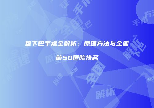 垫下巴手术全解析：原理方法与全国前50医院排名