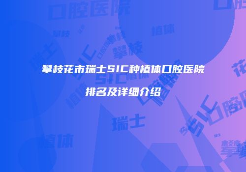 攀枝花市瑞士SIC种植体口腔医院排名及详细介绍