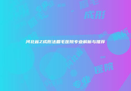 河北省Z成形法眉毛医院专业解析与推荐