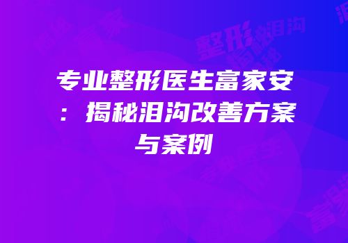 专业整形医生富家安：揭秘泪沟改善方案与案例