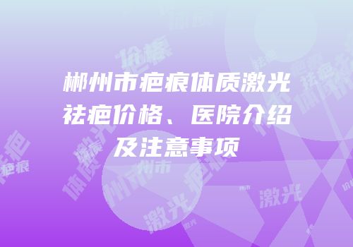 郴州市疤痕体质激光祛疤价格、医院介绍及注意事项