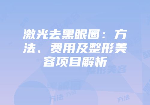 激光去黑眼圈：方法、费用及整形美容项目解析