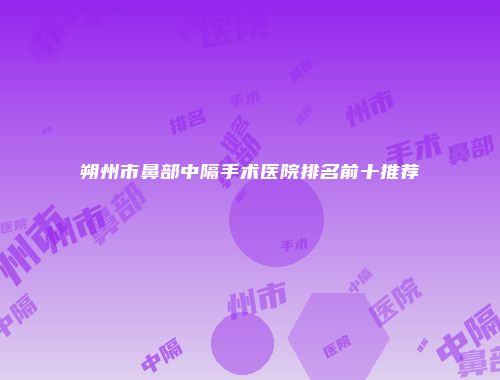 朔州市鼻部中隔手术医院排名前十推荐
