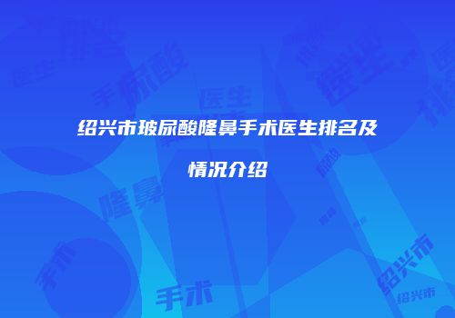 绍兴市玻尿酸隆鼻手术医生排名及情况介绍