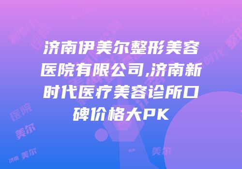 济南伊美尔整形美容医院有限公司,济南新时代医疗美容诊所口碑价格大PK