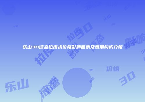 乐山3D液态拉皮术价格影响因素及费用构成分析