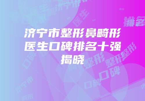 济宁市整形鼻畸形医生口碑排名十强揭晓