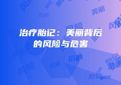 治疗胎记：美丽背后的风险与危害