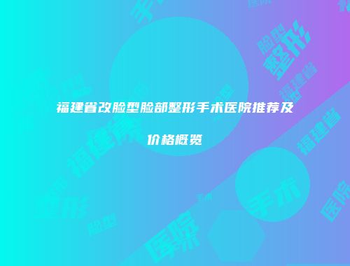 福建省改脸型脸部整形手术医院推荐及价格概览