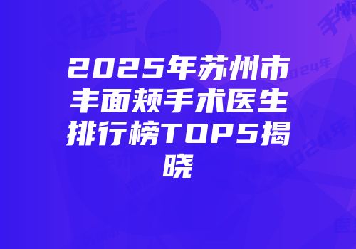 2025年苏州市丰面颊手术医生排行榜TOP5揭晓