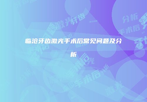 临沧牙齿激光手术后常见问题及分析