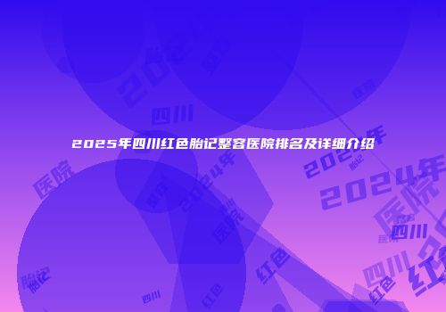 2025年四川红色胎记整容医院排名及详细介绍