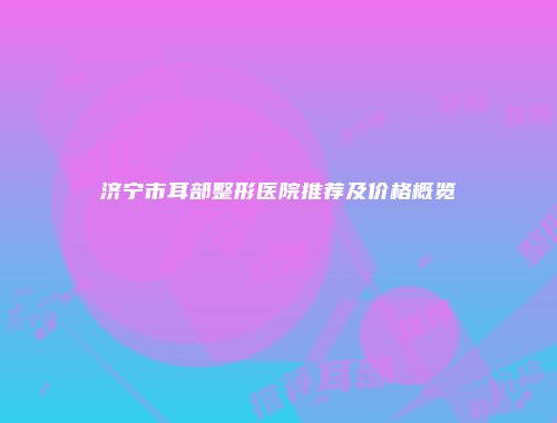 济宁市耳部整形医院推荐及价格概览