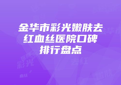 金华市彩光嫩肤去红血丝医院口碑排行盘点