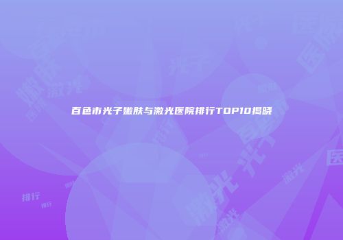 百色市光子嫩肤与激光医院排行TOP10揭晓
