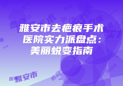 雅安市去疤痕手术医院实力派盘点：美丽蜕变指南