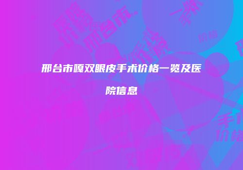 邢台市嘎双眼皮手术价格一览及医院信息