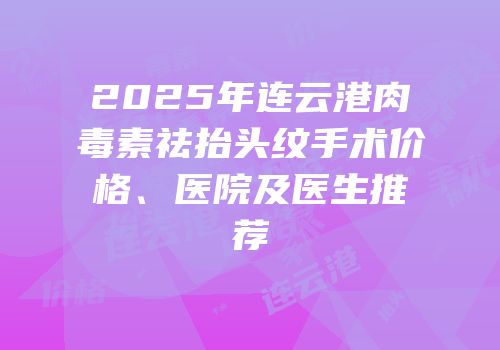 2025年连云港肉毒素祛抬头纹手术价格、医院及医生推荐