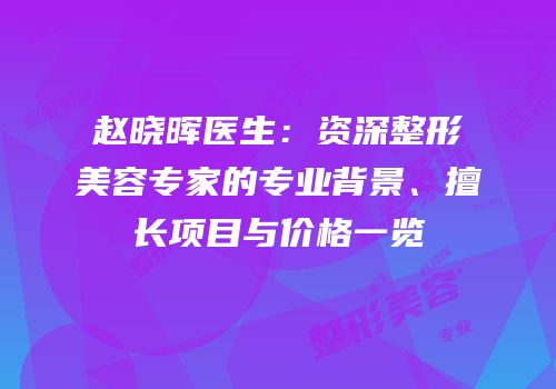 赵晓晖医生：资深整形美容专家的专业背景、擅长项目与价格一览