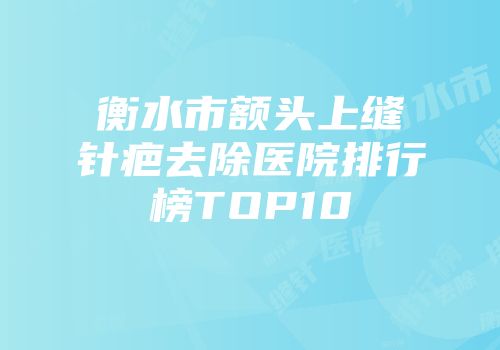衡水市额头上缝针疤去除医院排行榜TOP10
