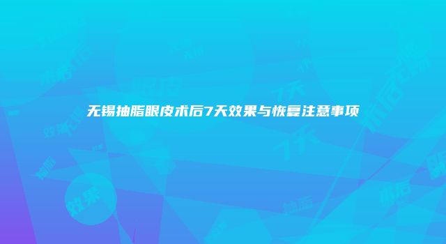 无锡抽脂眼皮术后7天效果与恢复注意事项