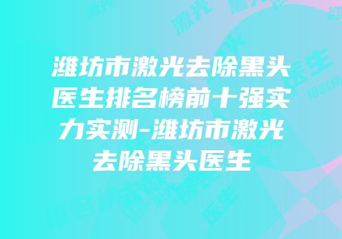 潍坊市激光去除黑头医生排名榜前十强实力实测-潍坊市激光去除黑头医生