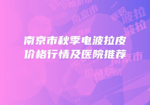 南京市秋季电波拉皮价格行情及医院推荐