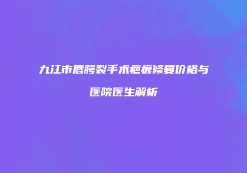 九江市唇腭裂手术疤痕修复价格与医院医生解析