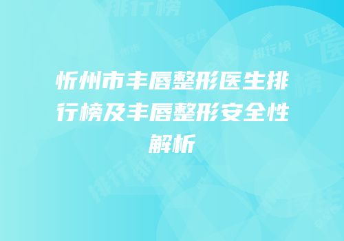 忻州市丰唇整形医生排行榜及丰唇整形安全性解析