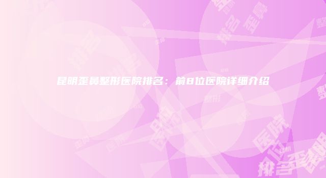 昆明歪鼻整形医院排名：前8位医院详细介绍