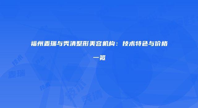 福州麦瑞与秀清整形美容机构：技术特色与价格一览