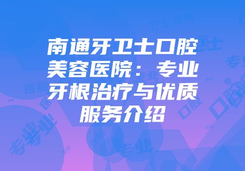 南通牙卫士口腔美容医院：专业牙根治疗与优质服务介绍
