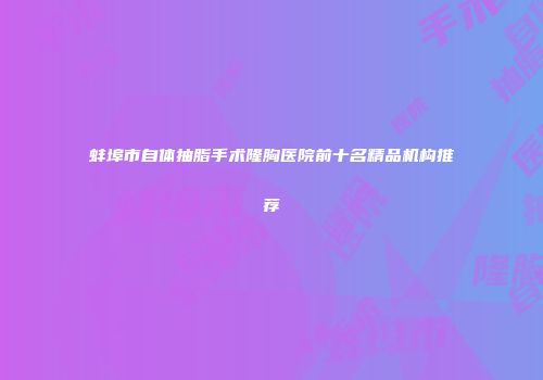 蚌埠市自体抽脂手术隆胸医院前十名精品机构推荐