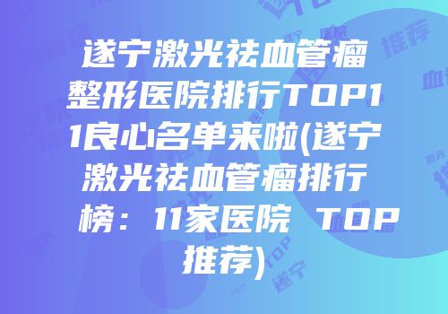 遂宁激光祛血管瘤整形医院排行TOP11良心名单来啦(遂宁激光祛血管瘤排行榜：11家医院 TOP推荐)