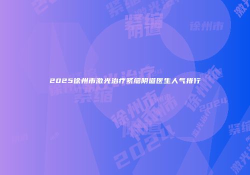 2025徐州市激光治疗紧缩阴道医生人气排行
