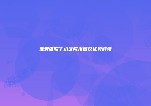 延安溶脂手术医院排名及优势解析