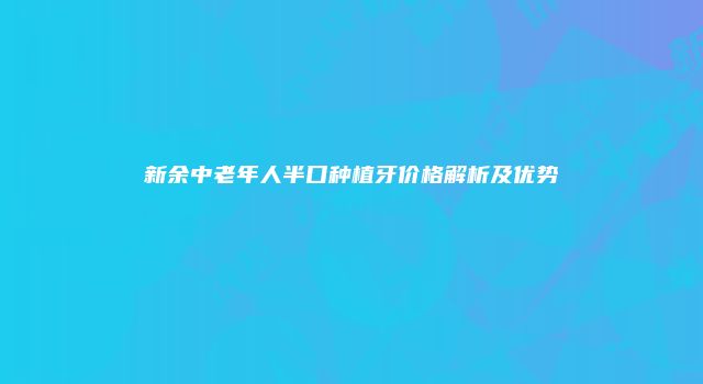 新余中老年人半口种植牙价格解析及优势