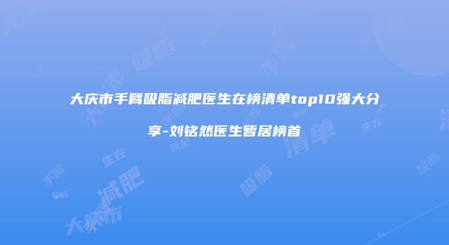 大庆市手臂吸脂减肥医生在榜清单top10强大分享-刘铭然医生暂居榜首