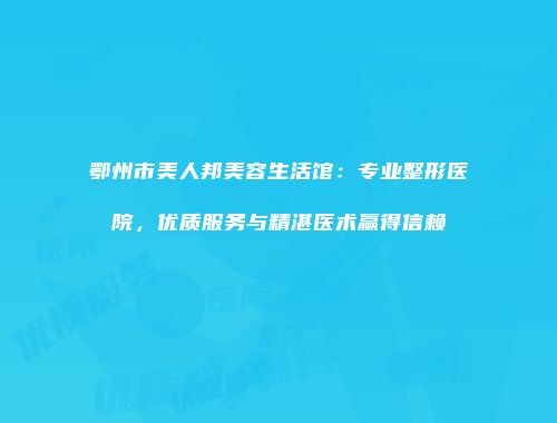 鄂州市美人邦美容生活馆：专业整形医院，优质服务与精湛医术赢得信赖